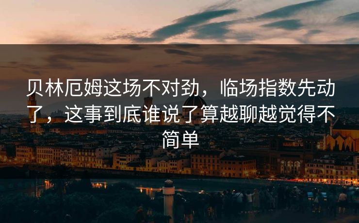贝林厄姆这场不对劲，临场指数先动了，这事到底谁说了算越聊越觉得不简单