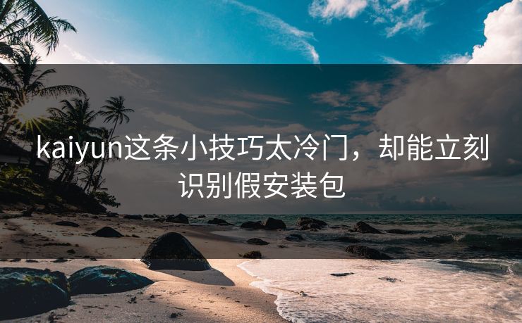 kaiyun这条小技巧太冷门，却能立刻识别假安装包