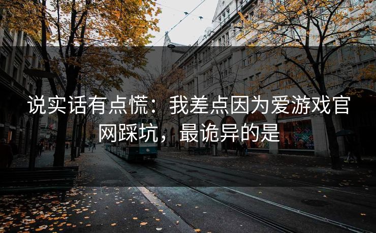 说实话有点慌：我差点因为爱游戏官网踩坑，最诡异的是
