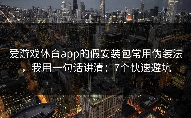 爱游戏体育app的假安装包常用伪装法，我用一句话讲清：7个快速避坑