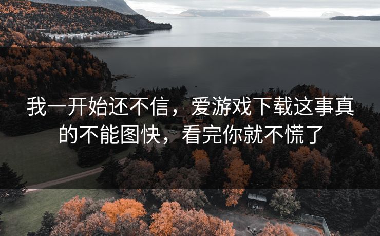 我一开始还不信,爱游戏下载这事真的不能图快,看完你就不慌了 我一开始还不信,爱游戏下载这事真的不能图快,看完你就不慌了