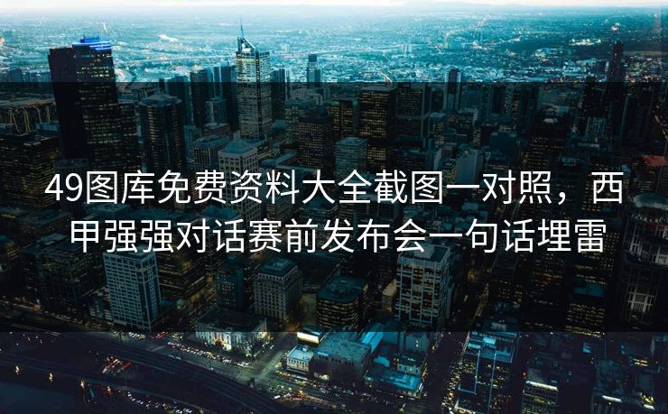 49图库免费资料大全截图一对照，西甲强强对话赛前发布会一句话埋雷
