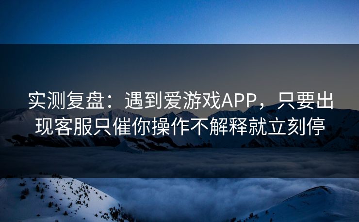 实测复盘：遇到爱游戏APP，只要出现客服只催你操作不解释就立刻停