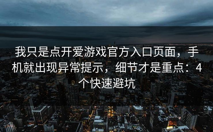 我只是点开爱游戏官方入口页面，手机就出现异常提示，细节才是重点：4个快速避坑