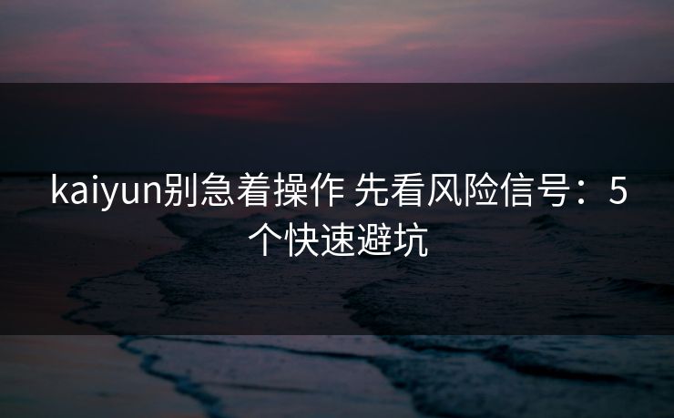 kaiyun别急着操作 先看风险信号：5个快速避坑