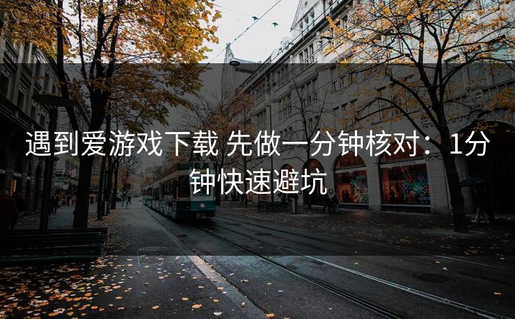 遇到爱游戏下载 先做一分钟核对：1分钟快速避坑