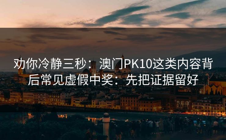 劝你冷静三秒：澳门PK10这类内容背后常见虚假中奖：先把证据留好