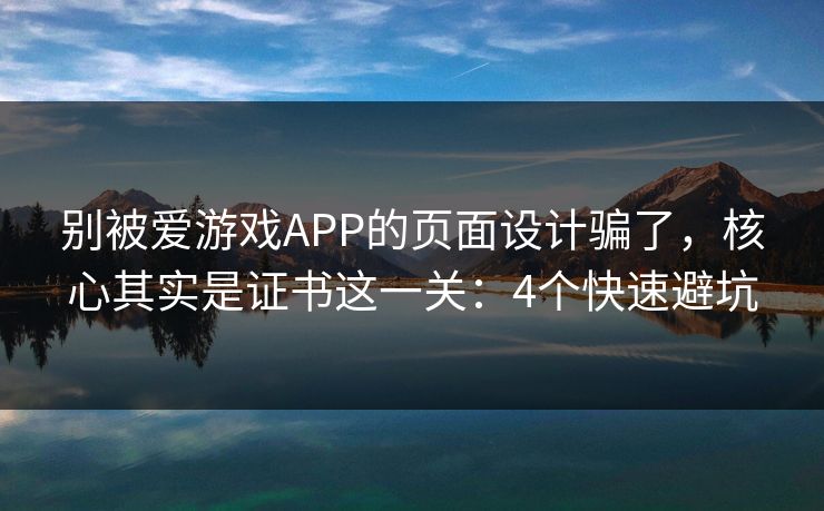 别被爱游戏APP的页面设计骗了，核心其实是证书这一关：4个快速避坑