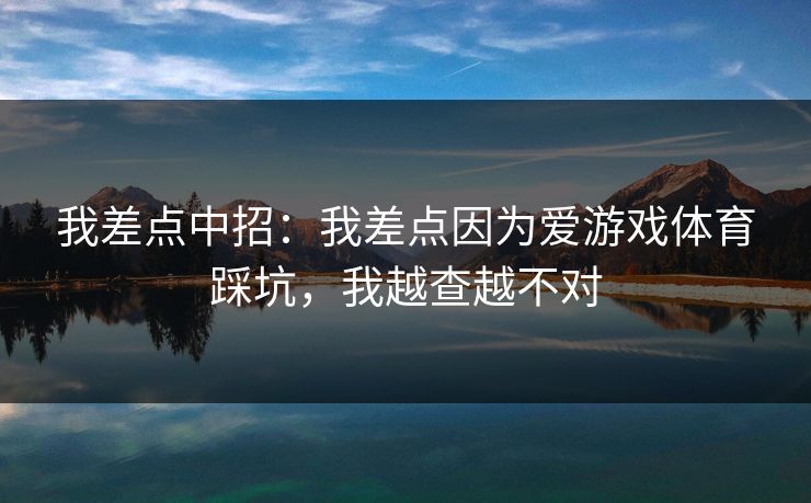 我差点中招：我差点因为爱游戏体育踩坑，我越查越不对
