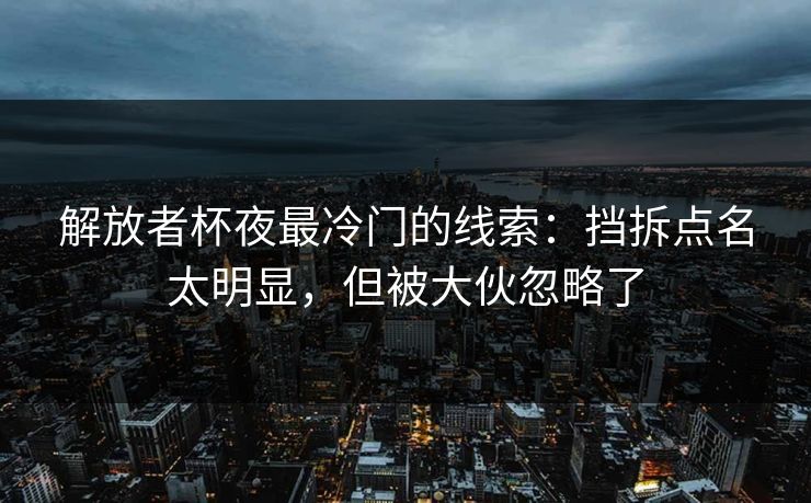 解放者杯夜最冷门的线索：挡拆点名太明显，但被大伙忽略了