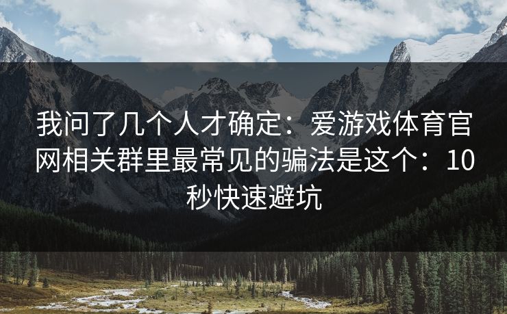 我问了几个人才确定：爱游戏体育官网相关群里最常见的骗法是这个：10秒快速避坑