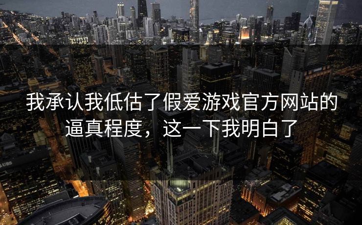 我承认我低估了假爱游戏官方网站的逼真程度，这一下我明白了