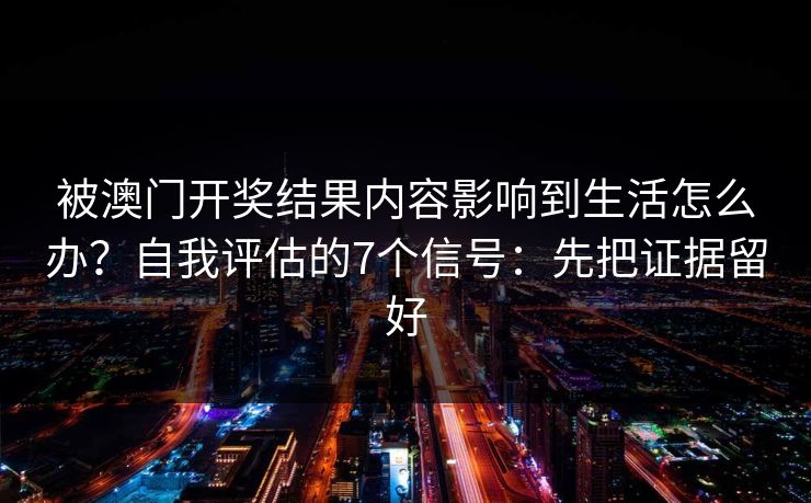 被澳门开奖结果内容影响到生活怎么办？自我评估的7个信号：先把证据留好