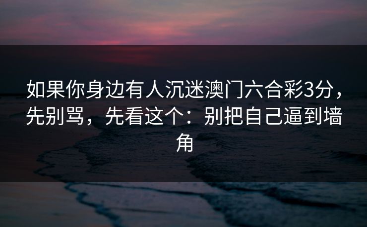 如果你身边有人沉迷澳门六合彩3分，先别骂，先看这个：别把自己逼到墙角