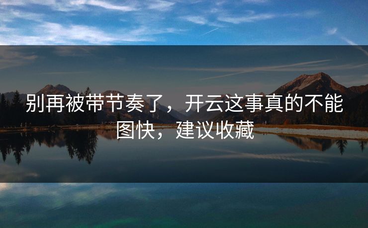 别再被带节奏了，开云这事真的不能图快，建议收藏