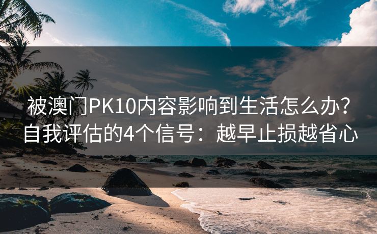 被澳门PK10内容影响到生活怎么办？自我评估的4个信号：越早止损越省心