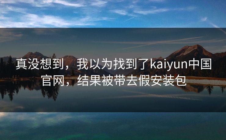 真没想到，我以为找到了kaiyun中国官网，结果被带去假安装包