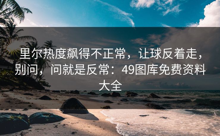 里尔热度飙得不正常，让球反着走，别问，问就是反常：49图库免费资料大全
