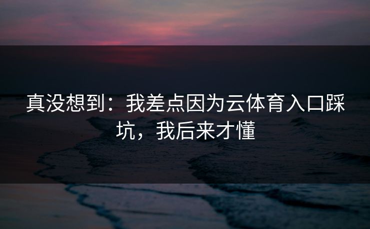 真没想到：我差点因为云体育入口踩坑，我后来才懂
