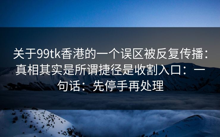 关于99tk香港的一个误区被反复传播：真相其实是所谓捷径是收割入口：一句话：先停手再处理