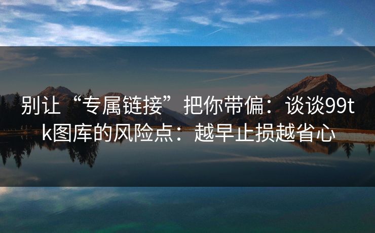 别让“专属链接”把你带偏：谈谈99tk图库的风险点：越早止损越省心