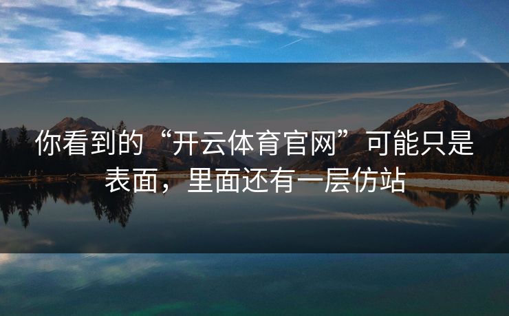 你看到的“开云体育官网”可能只是表面，里面还有一层仿站