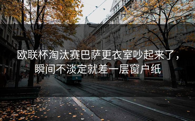 欧联杯淘汰赛巴萨更衣室吵起来了，瞬间不淡定就差一层窗户纸