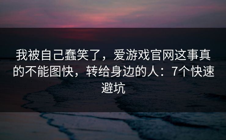 我被自己蠢笑了，爱游戏官网这事真的不能图快，转给身边的人：7个快速避坑