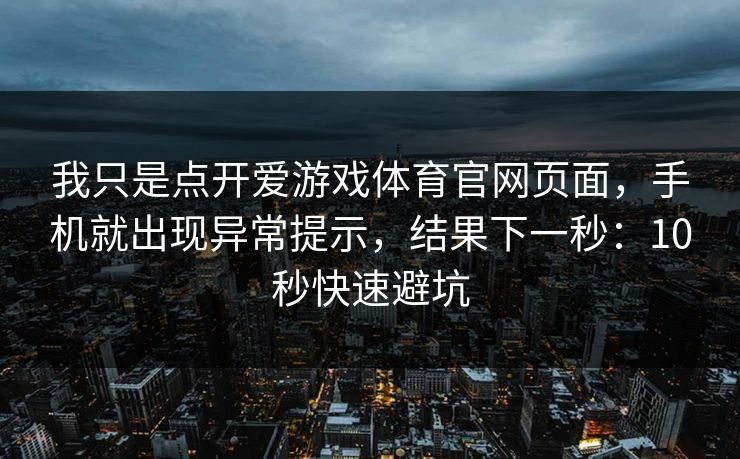 我只是点开爱游戏体育官网页面，手机就出现异常提示，结果下一秒：10秒快速避坑