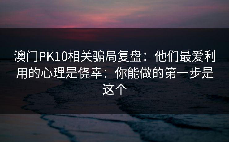 澳门PK10相关骗局复盘：他们最爱利用的心理是侥幸：你能做的第一步是这个