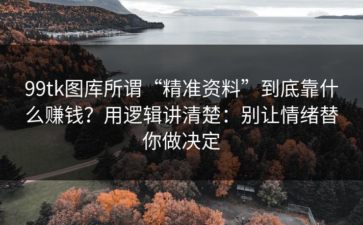 99tk图库所谓“精准资料”到底靠什么赚钱？用逻辑讲清楚：别让情绪替你做决定