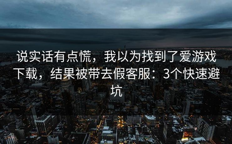 说实话有点慌，我以为找到了爱游戏下载，结果被带去假客服：3个快速避坑