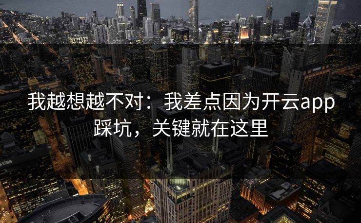 我越想越不对：我差点因为开云app踩坑，关键就在这里