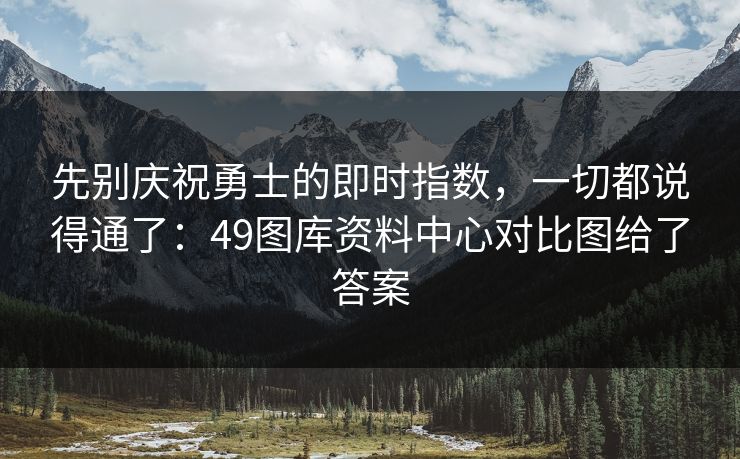 先别庆祝勇士的即时指数，一切都说得通了：49图库资料中心对比图给了答案