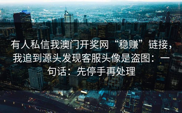 有人私信我澳门开奖网“稳赚”链接，我追到源头发现客服头像是盗图：一句话：先停手再处理