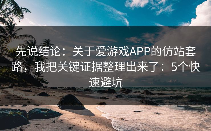 先说结论：关于爱游戏APP的仿站套路，我把关键证据整理出来了：5个快速避坑