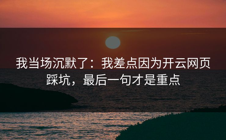 我当场沉默了：我差点因为开云网页踩坑，最后一句才是重点