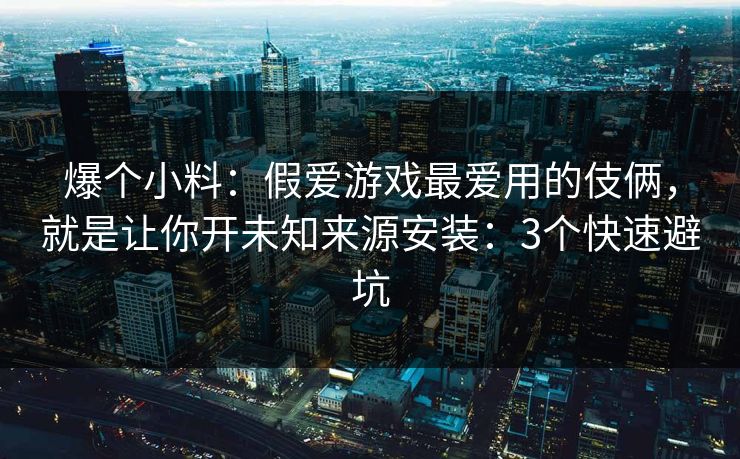 爆个小料：假爱游戏最爱用的伎俩，就是让你开未知来源安装：3个快速避坑