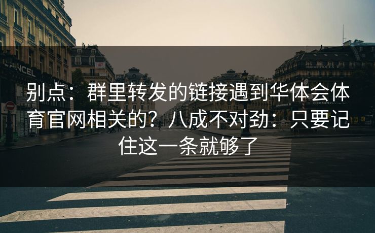 别点：群里转发的链接遇到华体会体育官网相关的？八成不对劲：只要记住这一条就够了