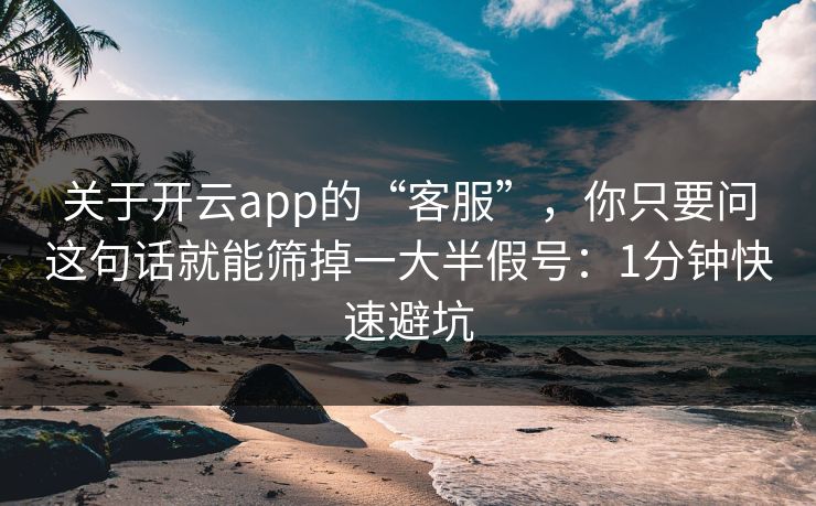 关于开云app的“客服”，你只要问这句话就能筛掉一大半假号：1分钟快速避坑