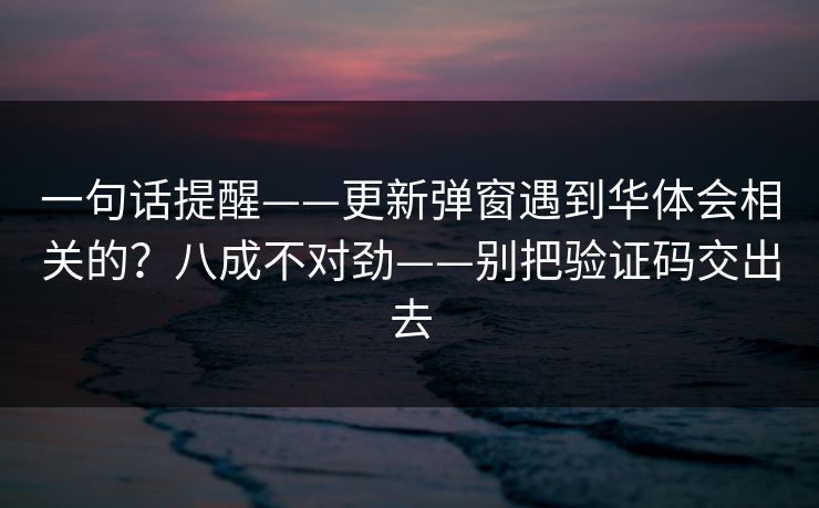 一句话提醒——更新弹窗遇到华体会相关的？八成不对劲——别把验证码交出去