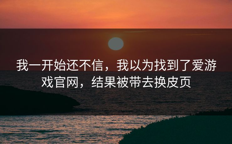 我一开始还不信，我以为找到了爱游戏官网，结果被带去换皮页