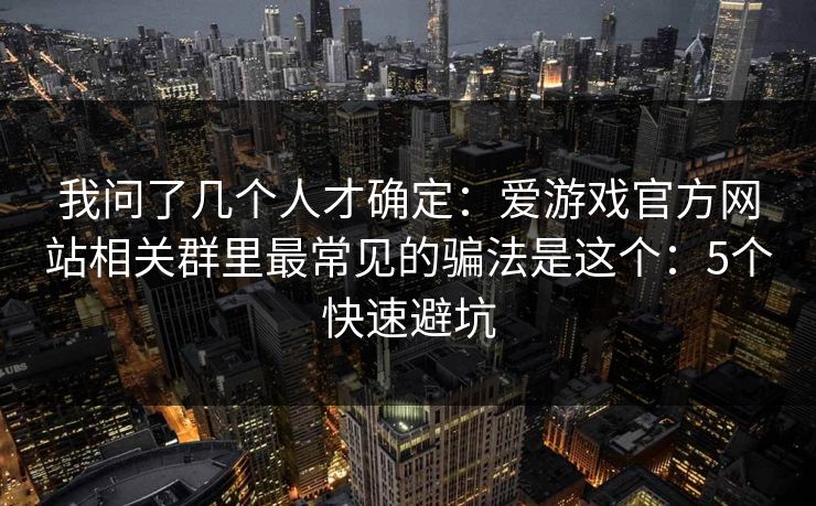我问了几个人才确定：爱游戏官方网站相关群里最常见的骗法是这个：5个快速避坑