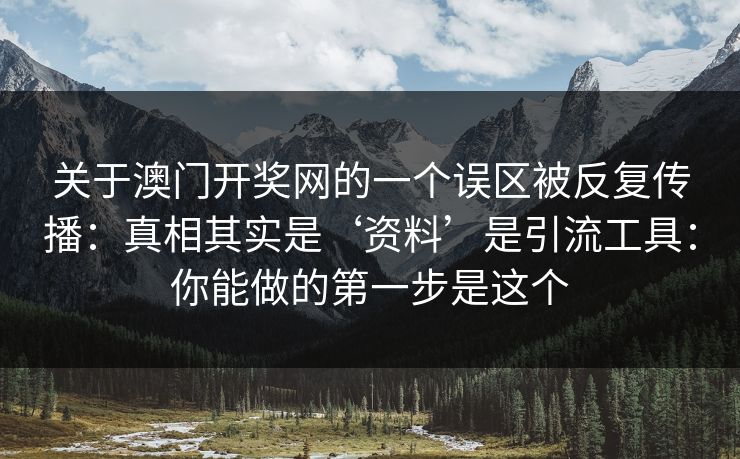 关于澳门开奖网的一个误区被反复传播：真相其实是‘资料’是引流工具：你能做的第一步是这个