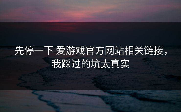先停一下 爱游戏官方网站相关链接，我踩过的坑太真实