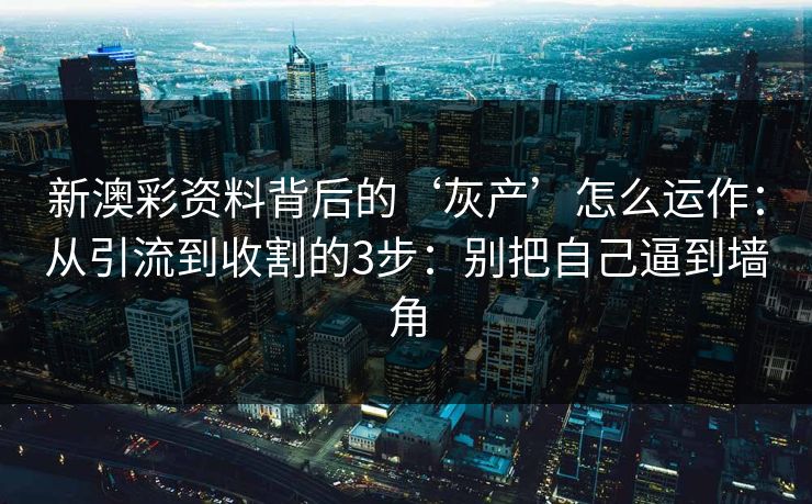新澳彩资料背后的‘灰产’怎么运作：从引流到收割的3步：别把自己逼到墙角