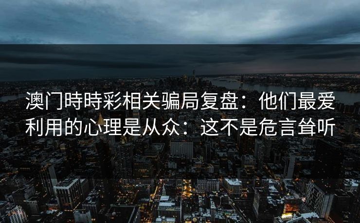 澳门時時彩相关骗局复盘:他们最爱利用的心理是从众:这不是危言耸听 澳门時時彩相关骗局复盘:他们最爱利用的心理是从众:这不是危言耸听