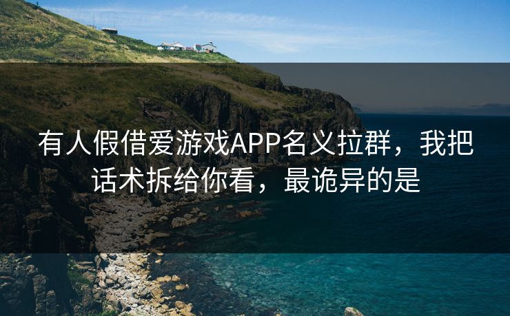 有人假借爱游戏APP名义拉群，我把话术拆给你看，最诡异的是