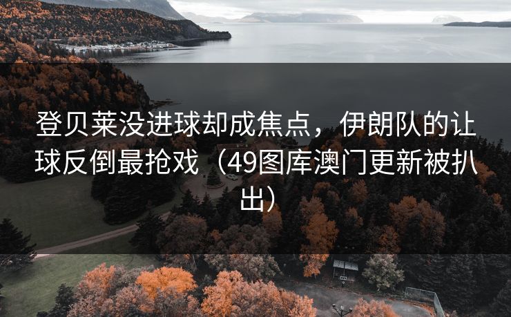 登贝莱没进球却成焦点，伊朗队的让球反倒最抢戏（49图库澳门更新被扒出）
