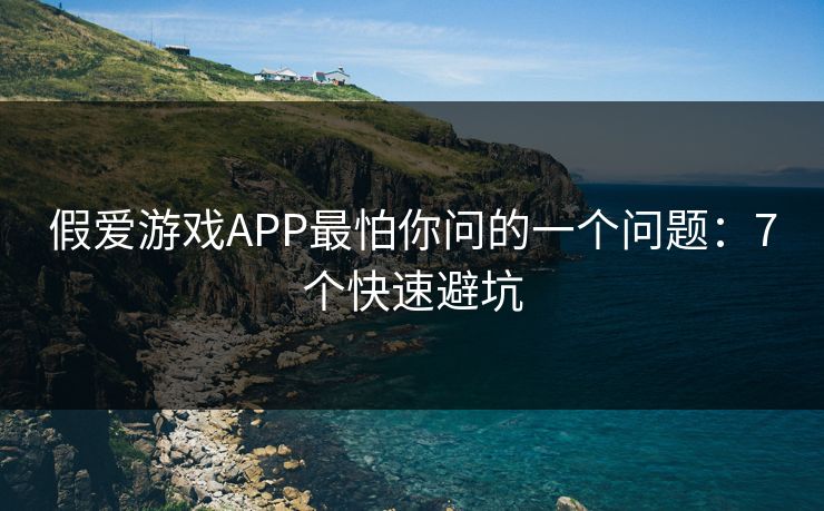 假爱游戏APP最怕你问的一个问题：7个快速避坑